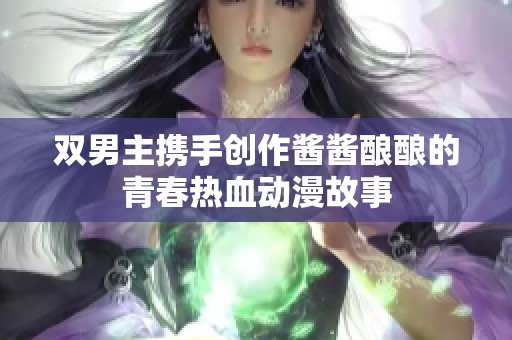 双男主携手创作酱酱酿酿的青春热血动漫故事