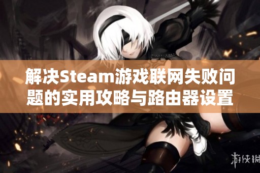 解决Steam游戏联网失败问题的实用攻略与路由器设置技巧