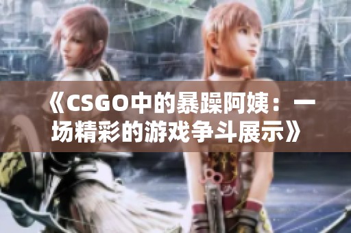 《CSGO中的暴躁阿姨：一场精彩的游戏争斗展示》