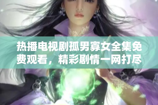 热播电视剧孤男寡女全集免费观看，精彩剧情一网打尽