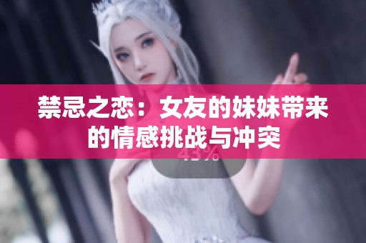 禁忌之恋：女友的妹妹带来的情感挑战与冲突