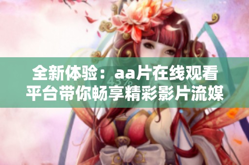 全新体验：aa片在线观看平台带你畅享精彩影片流媒体服务