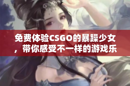 免费体验CSGO的暴躁少女，带你感受不一样的游戏乐趣