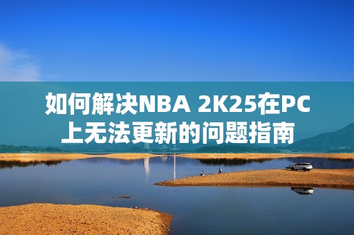 如何解决NBA 2K25在PC上无法更新的问题指南