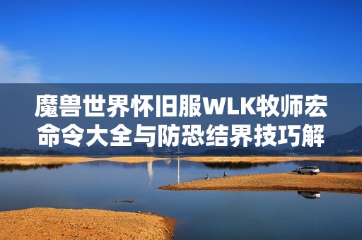 魔兽世界怀旧服WLK牧师宏命令大全与防恐结界技巧解析