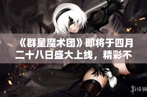 《群星魔术团》即将于四月二十八日盛大上线，精彩不容错过！