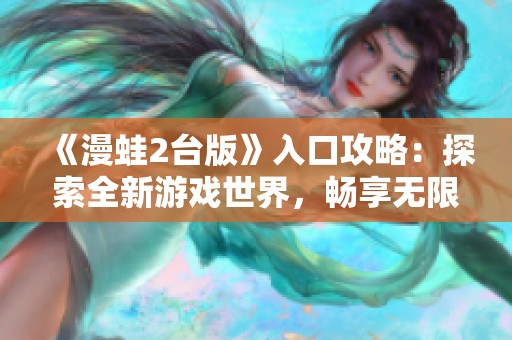 《漫蛙2台版》入口攻略：探索全新游戏世界，畅享无限乐趣