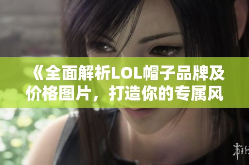 《全面解析LOL帽子品牌及价格图片，打造你的专属风格》