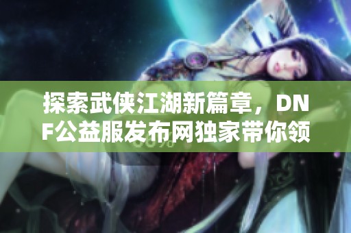 探索武侠江湖新篇章，DNF公益服发布网独家带你领略传奇之旅