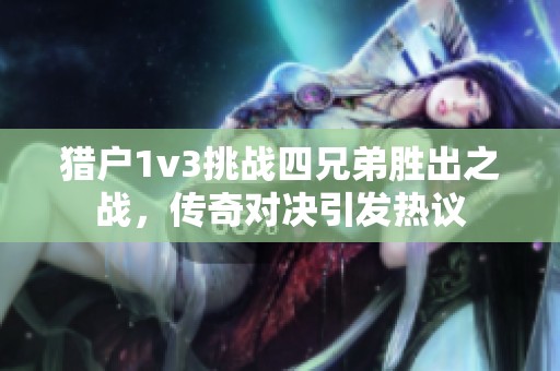 猎户1v3挑战四兄弟胜出之战，传奇对决引发热议