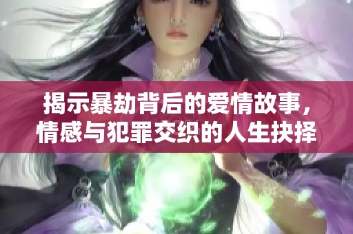 揭示暴劫背后的爱情故事，情感与犯罪交织的人生抉择