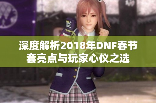 深度解析2018年DNF春节套亮点与玩家心仪之选