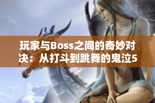 玩家与Boss之间的奇妙对决：从打斗到跳舞的鬼泣5新体验