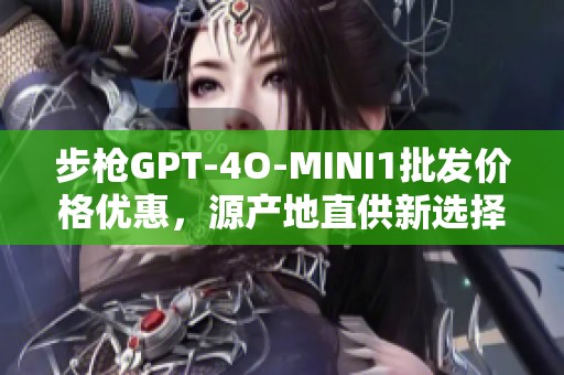 步枪GPT-4O-MINI1批发价格优惠，源产地直供新选择