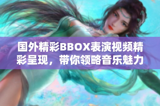 国外精彩BBOX表演视频精彩呈现，带你领略音乐魅力