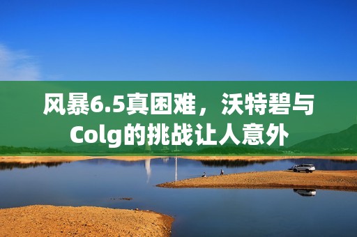 风暴6.5真困难，沃特碧与Colg的挑战让人意外