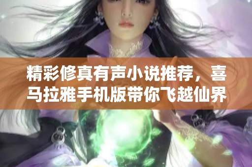 精彩修真有声小说推荐，喜马拉雅手机版带你飞越仙界之旅