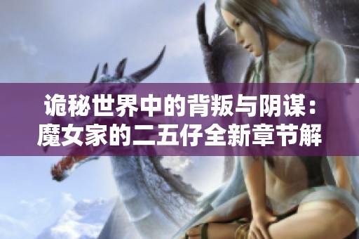 诡秘世界中的背叛与阴谋：魔女家的二五仔全新章节解读