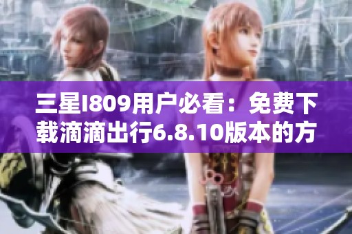 三星I809用户必看：免费下载滴滴出行6.8.10版本的方法与步骤