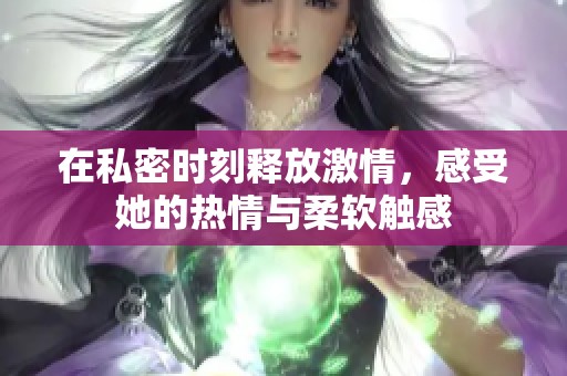 在私密时刻释放激情，感受她的热情与柔软触感