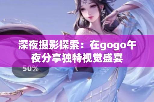 深夜摄影探索：在gogo午夜分享独特视觉盛宴