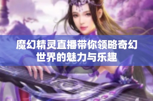 魔幻精灵直播带你领略奇幻世界的魅力与乐趣