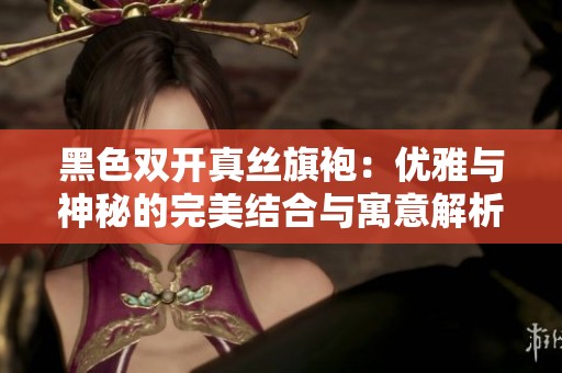 黑色双开真丝旗袍：优雅与神秘的完美结合与寓意解析