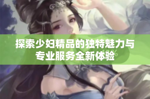 探索少妇精品的独特魅力与专业服务全新体验