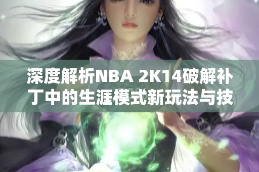 深度解析NBA 2K14破解补丁中的生涯模式新玩法与技巧