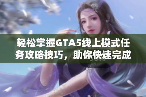 轻松掌握GTA5线上模式任务攻略技巧，助你快速完成挑战