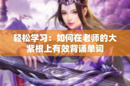 轻松学习：如何在老师的大紫根上有效背诵单词