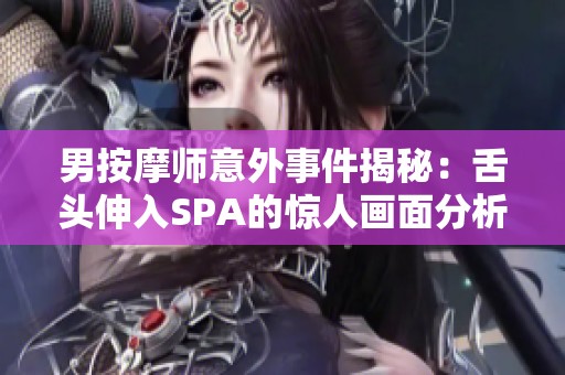 男按摩师意外事件揭秘：舌头伸入SPA的惊人画面分析