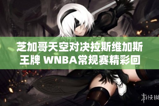 芝加哥天空对决拉斯维加斯王牌 WNBA常规赛精彩回顾