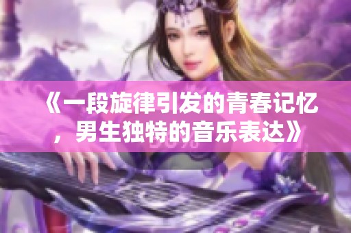 《一段旋律引发的青春记忆，男生独特的音乐表达》