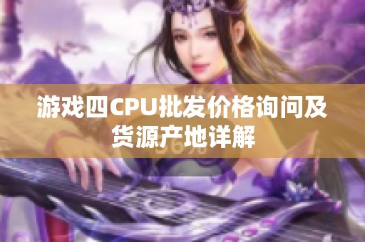 游戏四CPU批发价格询问及货源产地详解