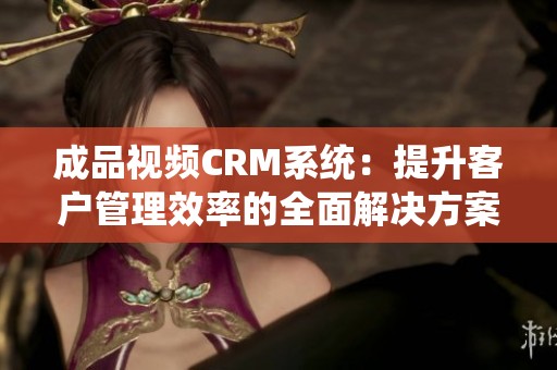 成品视频CRM系统：提升客户管理效率的全面解决方案