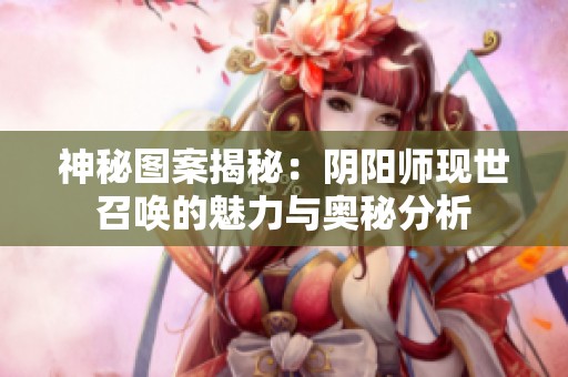 神秘图案揭秘：阴阳师现世召唤的魅力与奥秘分析