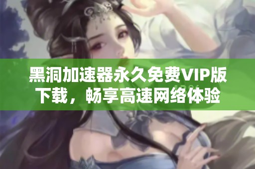 黑洞加速器永久免费VIP版下载，畅享高速网络体验