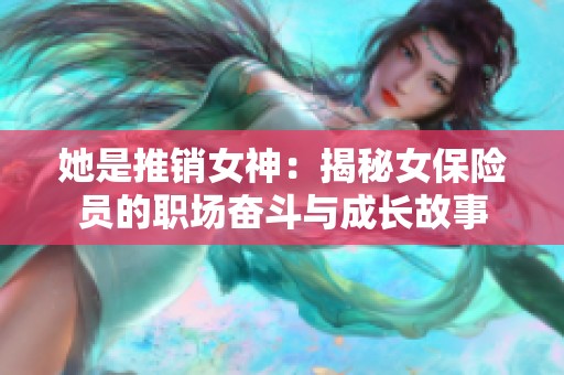 她是推销女神：揭秘女保险员的职场奋斗与成长故事