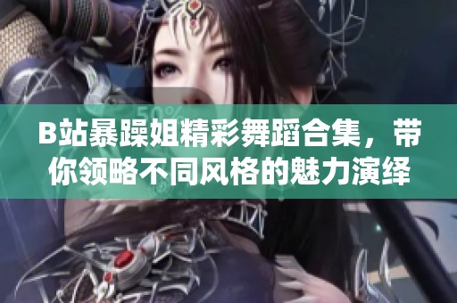 B站暴躁姐精彩舞蹈合集，带你领略不同风格的魅力演绎