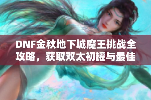 DNF金秋地下城魔王挑战全攻略，获取双太初罐与最佳技攻首饰