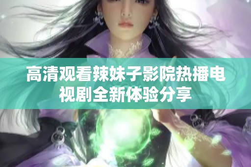 高清观看辣妹子影院热播电视剧全新体验分享