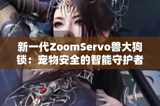 新一代ZoomServo兽大狗锁：宠物安全的智能守护者