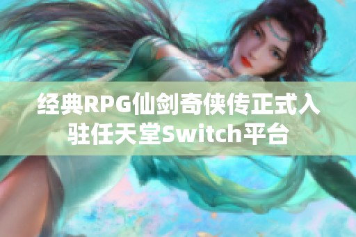 经典RPG仙剑奇侠传正式入驻任天堂Switch平台