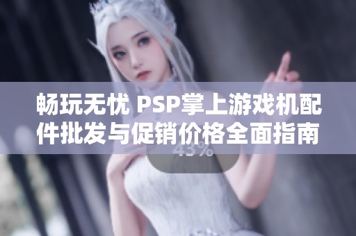 畅玩无忧 PSP掌上游戏机配件批发与促销价格全面指南