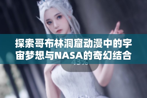 探索哥布林洞窟动漫中的宇宙梦想与NASA的奇幻结合