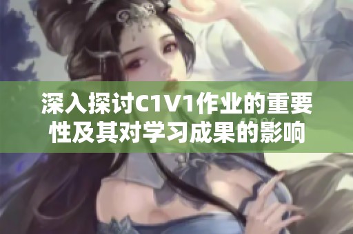 深入探讨C1V1作业的重要性及其对学习成果的影响