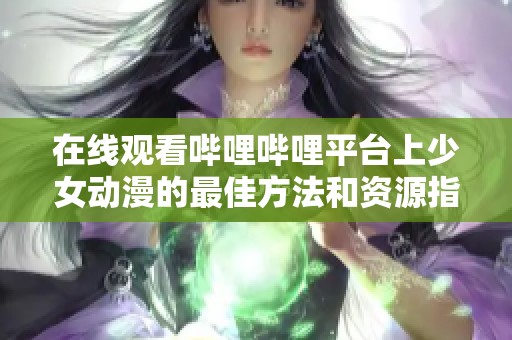 在线观看哔哩哔哩平台上少女动漫的最佳方法和资源指南