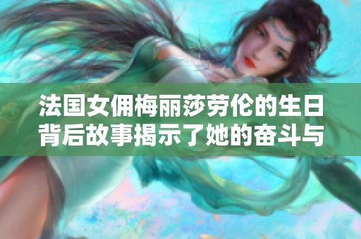 法国女佣梅丽莎劳伦的生日背后故事揭示了她的奋斗与成就