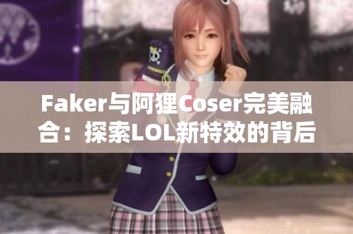 Faker与阿狸Coser完美融合：探索LOL新特效的背后故事